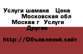 Услуги шамана › Цена ­ 10 000 - Московская обл., Москва г. Услуги » Другие   